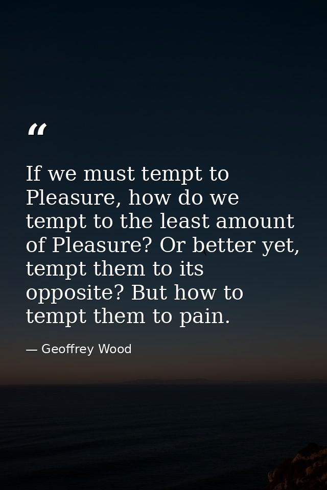 If we must tempt to Pleasure, how do we tempt to the least amount of Pleasure? Or better yet, tempt them to its opposite — Geoffrey Wood