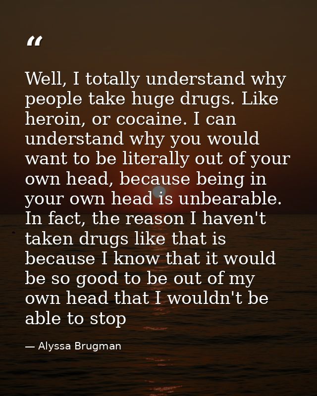 Well, I totally understand why people take huge drugs. Like heroin, or cocaine. I can understand why you would want to b — Alyssa Brugman