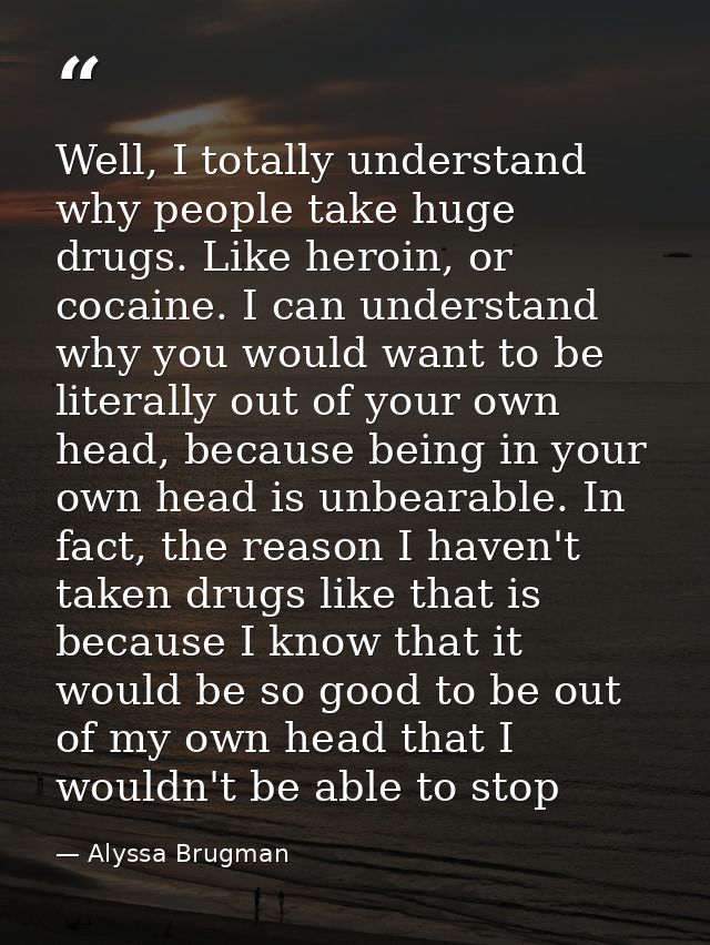 Well, I totally understand why people take huge drugs. Like heroin, or cocaine. I can understand why you would want to b — Alyssa Brugman