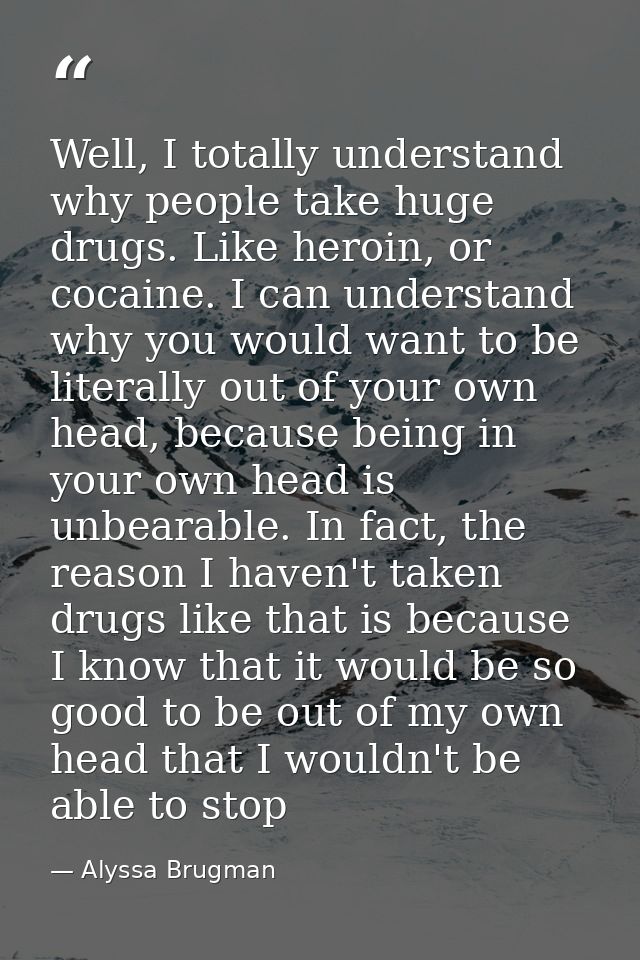 Well, I totally understand why people take huge drugs. Like heroin, or cocaine. I can understand why you would want to b — Alyssa Brugman