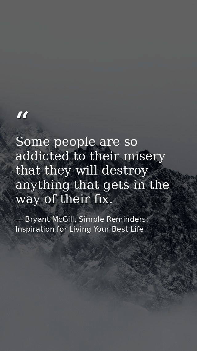 Some people are so addicted to their misery that they will destroy anything that gets in the way of their fix. — Bryant McGill, Simple Reminders: Inspiration for Living Your Best Life
