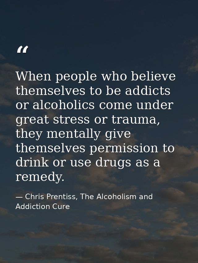 When people who believe themselves to be addicts or alcoholics come under great stress or trauma, they mentally give the — Chris Prentiss, The Alcoholism and Addiction Cure