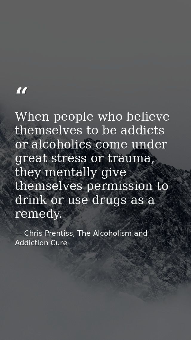 When people who believe themselves to be addicts or alcoholics come under great stress or trauma, they mentally give the — Chris Prentiss, The Alcoholism and Addiction Cure
