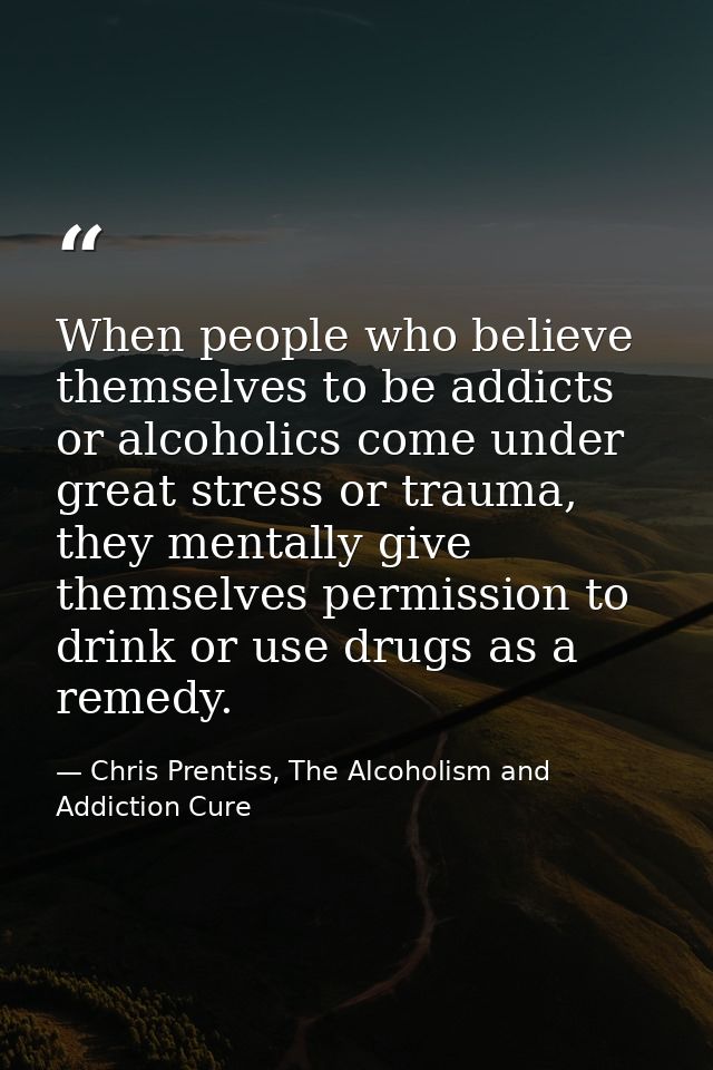 When people who believe themselves to be addicts or alcoholics come under great stress or trauma, they mentally give the — Chris Prentiss, The Alcoholism and Addiction Cure