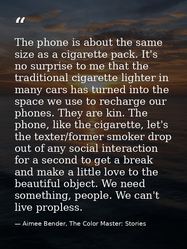 The phone is about the same size as a cigarette pack. It's no surprise to me that the traditional cigarette lighter in m — Aimee Bender, The Color Master: Stories