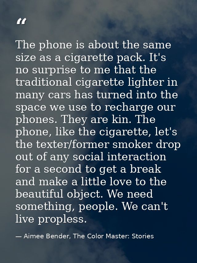 The phone is about the same size as a cigarette pack. It's no surprise to me that the traditional cigarette lighter in m — Aimee Bender, The Color Master: Stories