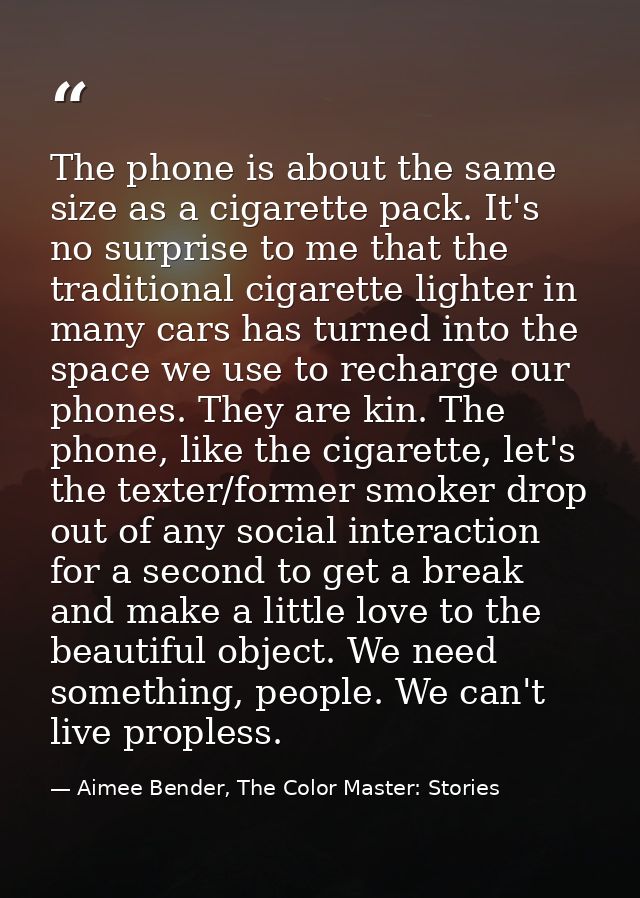 The phone is about the same size as a cigarette pack. It's no surprise to me that the traditional cigarette lighter in m — Aimee Bender, The Color Master: Stories