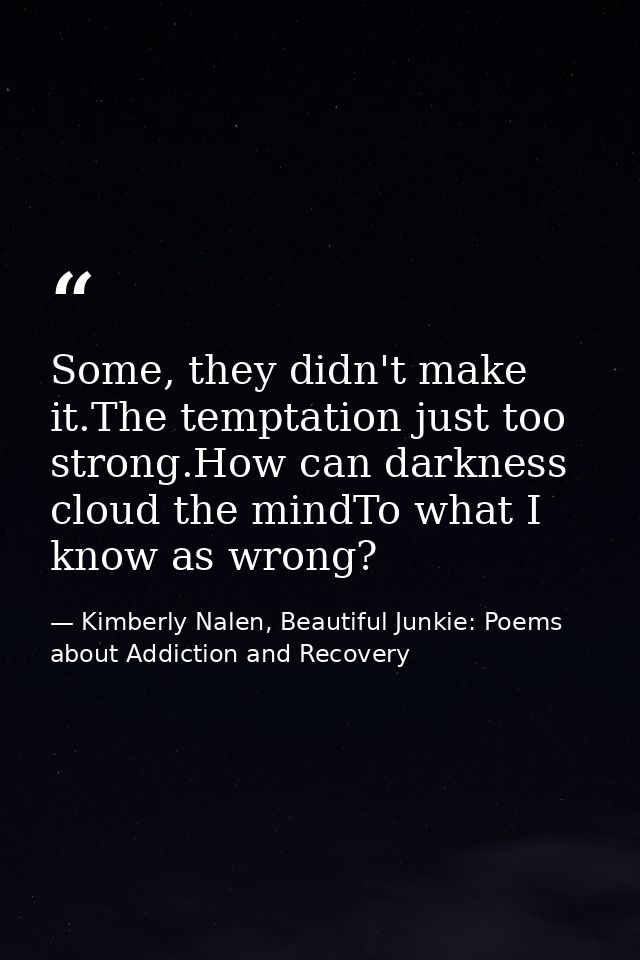 Some, they didn't make it.The temptation just too strong.How can darkness cloud the mindTo what I know as wrong? — Kimberly Nalen, Beautiful Junkie: Poems about Addiction and Recovery