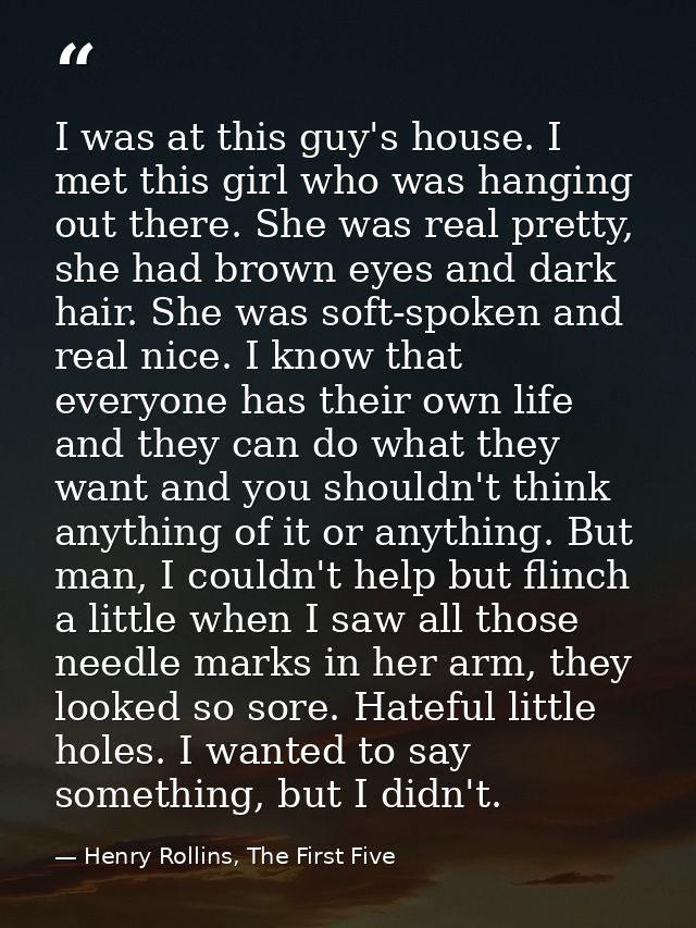 I was at this guy's house. I met this girl who was hanging out there. She was real pretty, she had brown eyes and dark h — Henry Rollins, The First Five