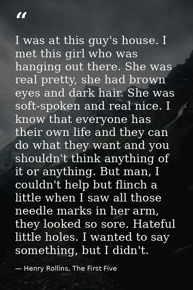 I was at this guy's house. I met this girl who was hanging out there. She was real pretty, she had brown eyes and dark h — Henry Rollins, The First Five