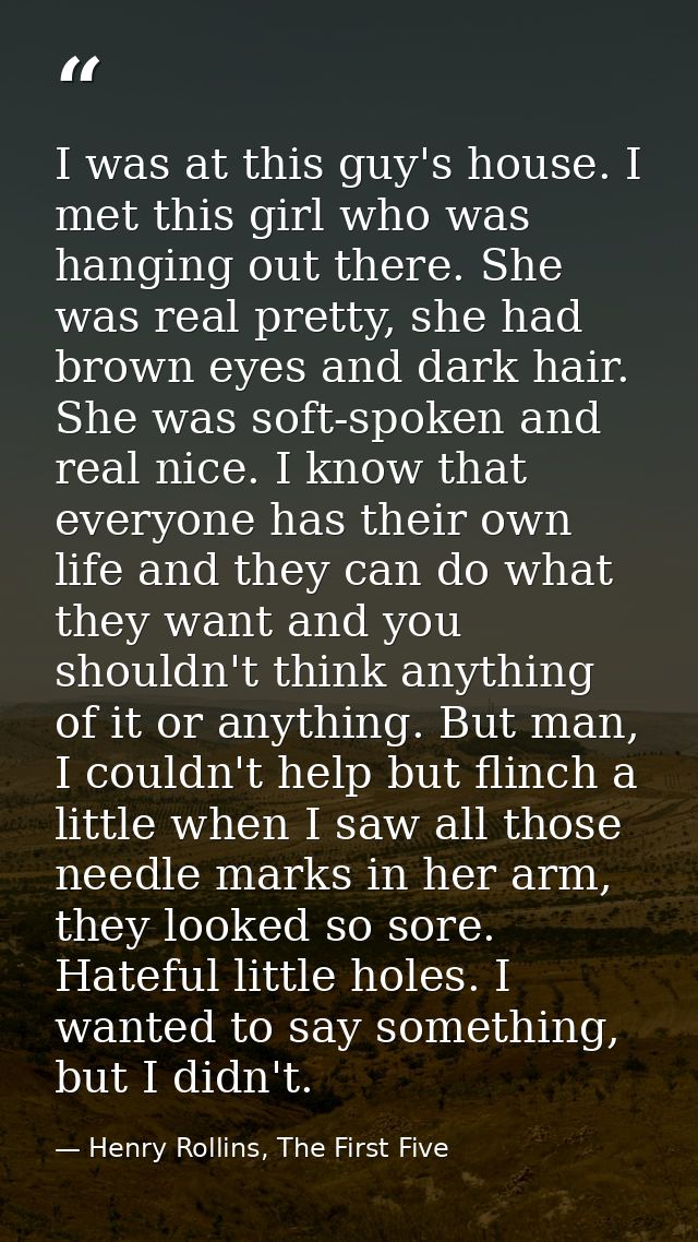 I was at this guy's house. I met this girl who was hanging out there. She was real pretty, she had brown eyes and dark h — Henry Rollins, The First Five