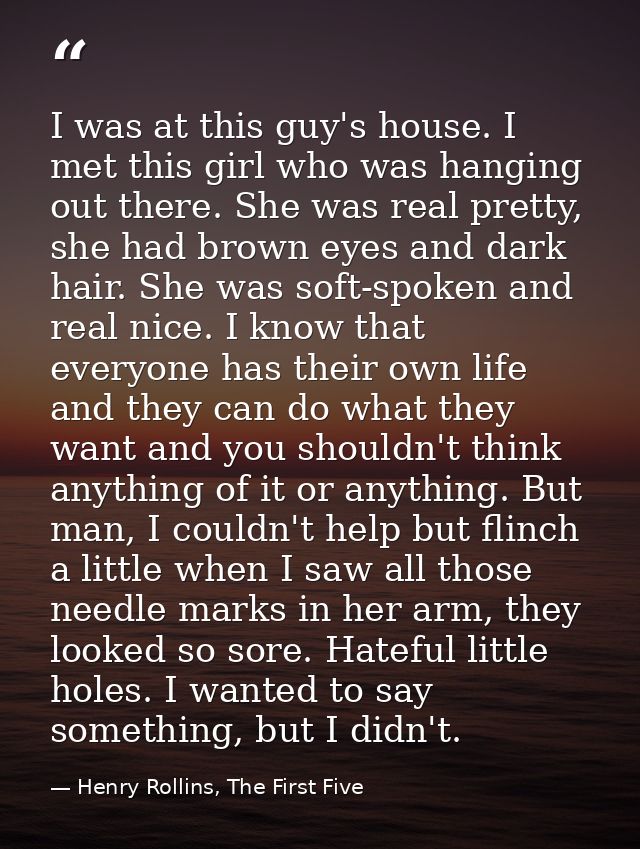 I was at this guy's house. I met this girl who was hanging out there. She was real pretty, she had brown eyes and dark h — Henry Rollins, The First Five