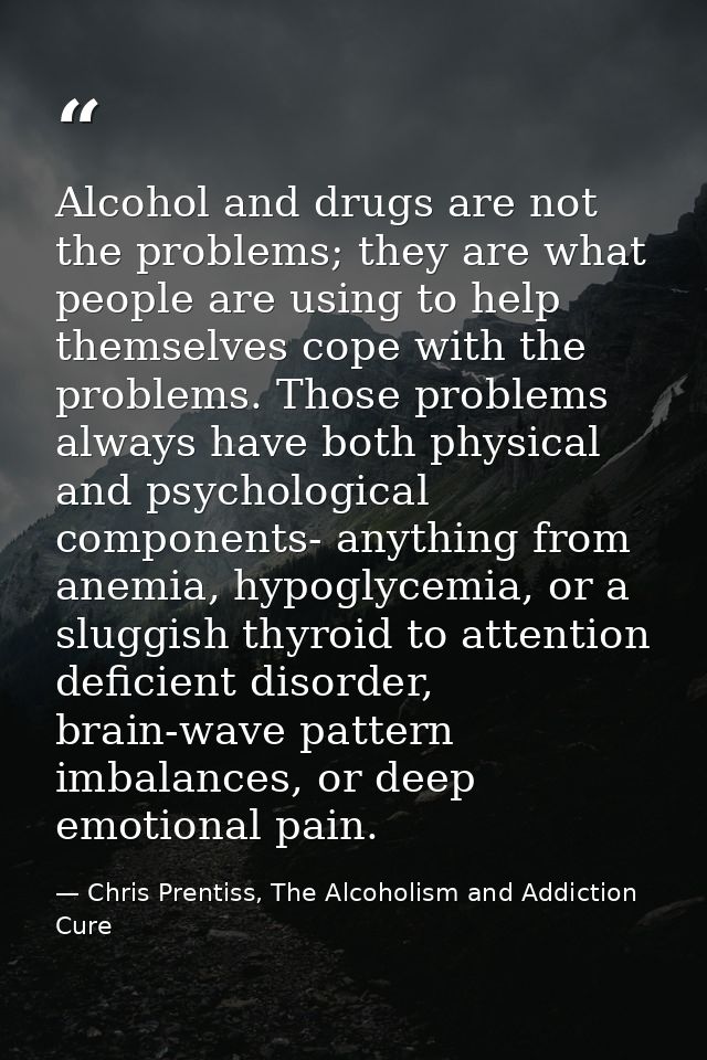 Alcohol and drugs are not the problems; they are what people are using to help themselves cope with the problems. Those  — Chris Prentiss, The Alcoholism and Addiction Cure