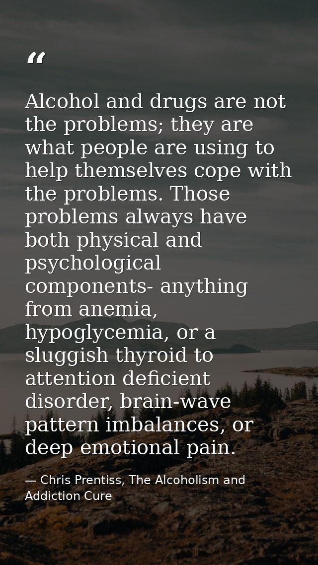 Alcohol and drugs are not the problems; they are what people are using to help themselves cope with the problems. Those  — Chris Prentiss, The Alcoholism and Addiction Cure