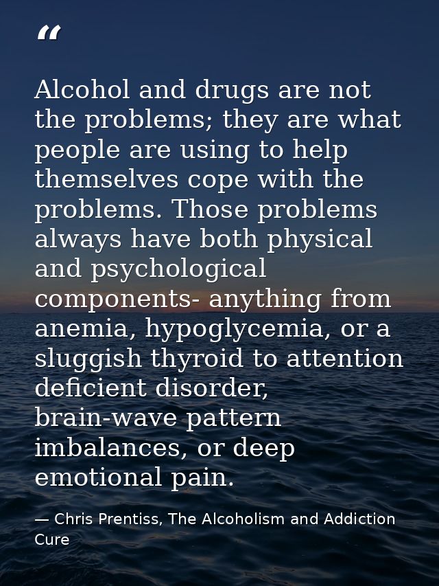 Alcohol and drugs are not the problems; they are what people are using to help themselves cope with the problems. Those  — Chris Prentiss, The Alcoholism and Addiction Cure