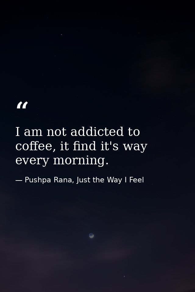 I am not addicted to coffee, it find it's way every morning. — Pushpa Rana, Just the Way I Feel