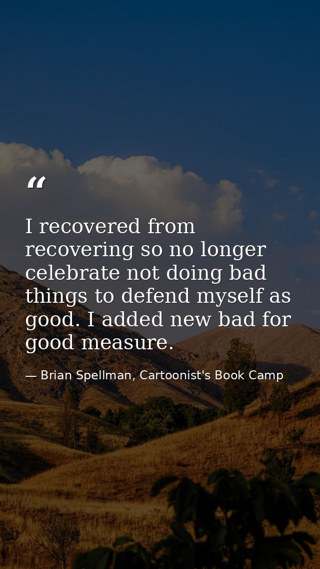 I recovered from recovering so no longer celebrate not doing bad things to defend myself as good. I added new bad for go — Brian Spellman, Cartoonist's Book Camp
