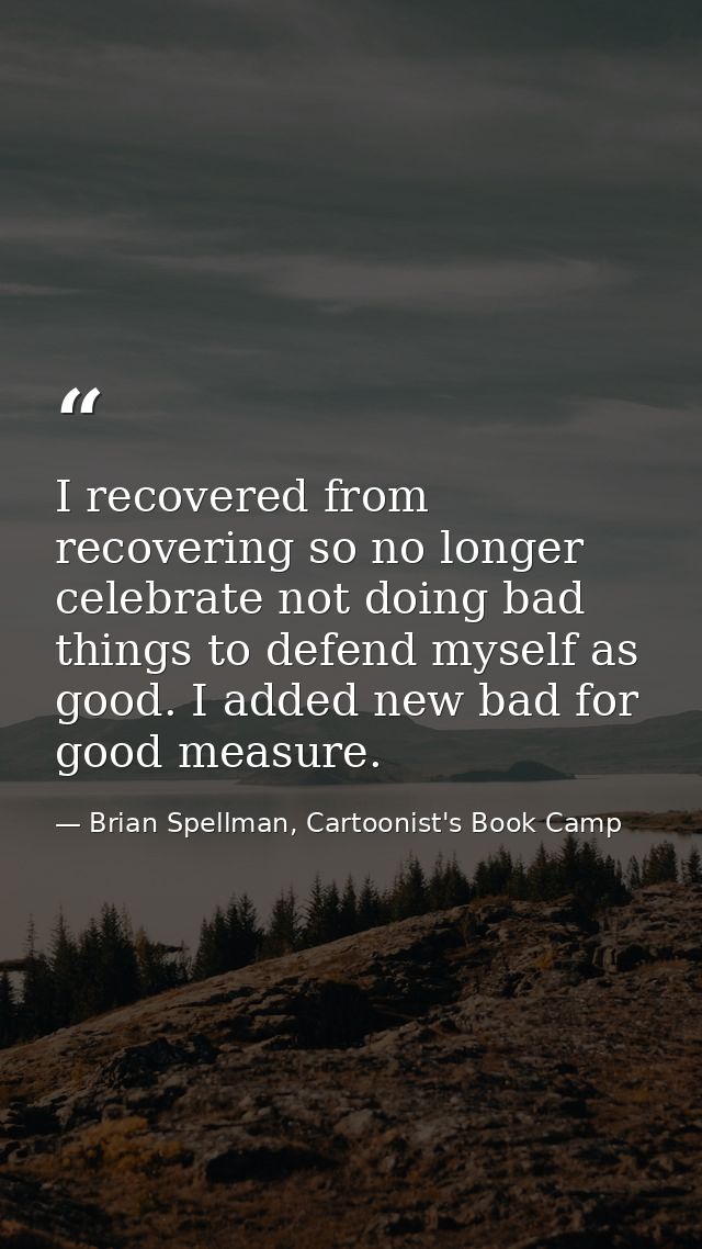 I recovered from recovering so no longer celebrate not doing bad things to defend myself as good. I added new bad for go — Brian Spellman, Cartoonist's Book Camp
