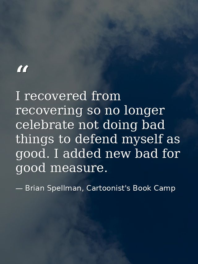 I recovered from recovering so no longer celebrate not doing bad things to defend myself as good. I added new bad for go — Brian Spellman, Cartoonist's Book Camp