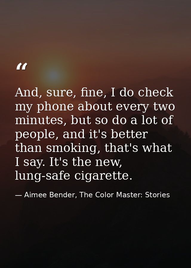 And, sure, fine, I do check my phone about every two minutes, but so do a lot of people, and it's better than smoking, t — Aimee Bender, The Color Master: Stories