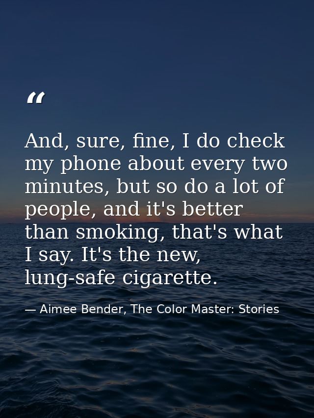 And, sure, fine, I do check my phone about every two minutes, but so do a lot of people, and it's better than smoking, t — Aimee Bender, The Color Master: Stories