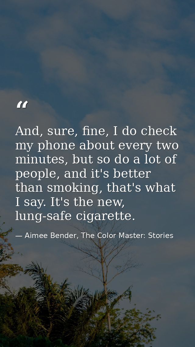 And, sure, fine, I do check my phone about every two minutes, but so do a lot of people, and it's better than smoking, t — Aimee Bender, The Color Master: Stories