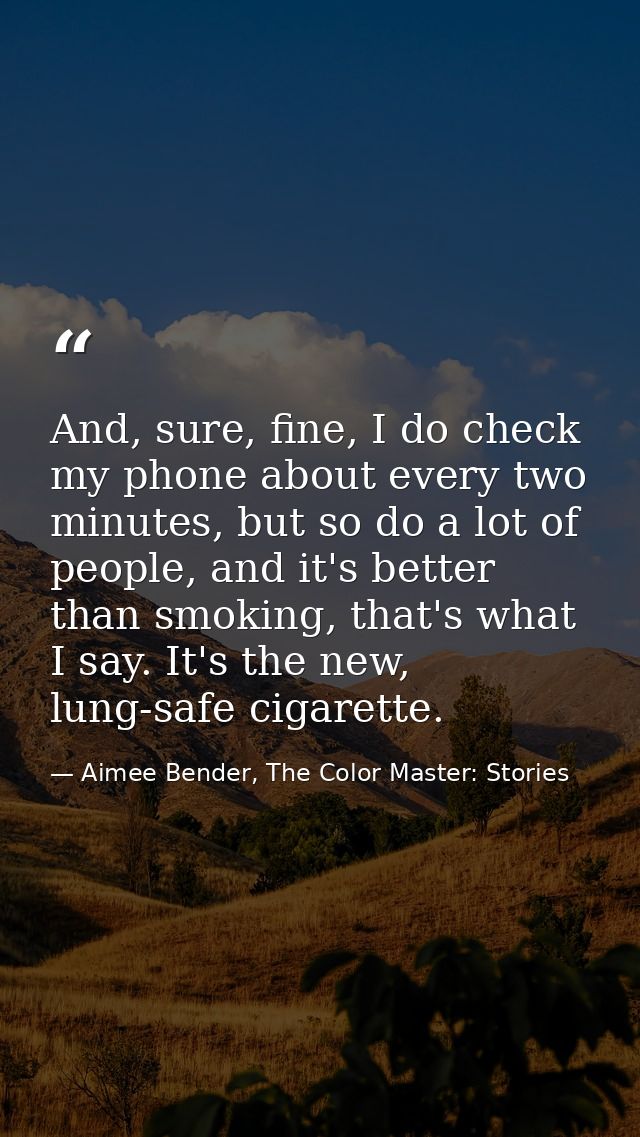 And, sure, fine, I do check my phone about every two minutes, but so do a lot of people, and it's better than smoking, t — Aimee Bender, The Color Master: Stories