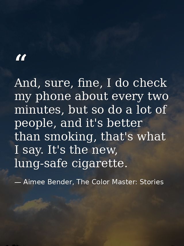 And, sure, fine, I do check my phone about every two minutes, but so do a lot of people, and it's better than smoking, t — Aimee Bender, The Color Master: Stories