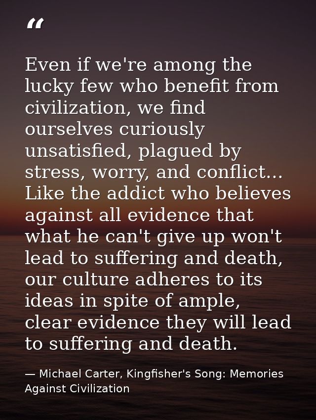 Even if we're among the lucky few who benefit from civilization, we find ourselves curiously unsatisfied, plagued by str — Michael Carter, Kingfisher's Song: Memories Against Civilization