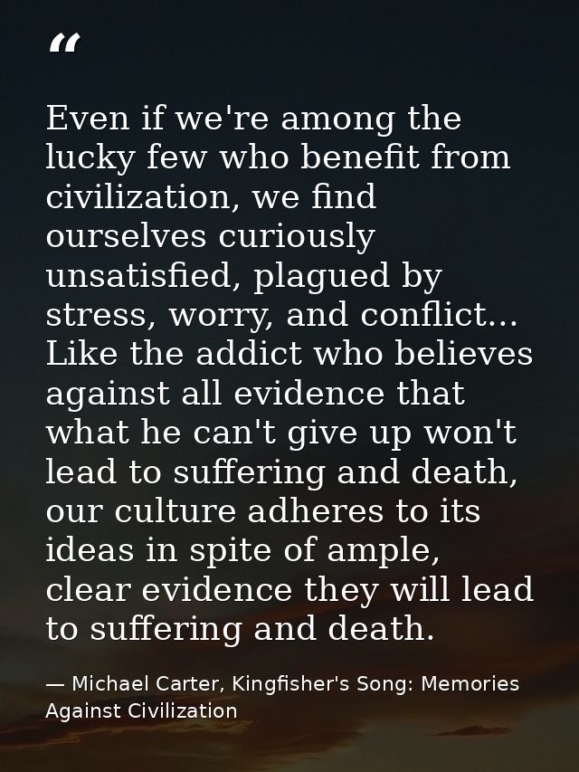 Even if we're among the lucky few who benefit from civilization, we find ourselves curiously unsatisfied, plagued by str — Michael Carter, Kingfisher's Song: Memories Against Civilization