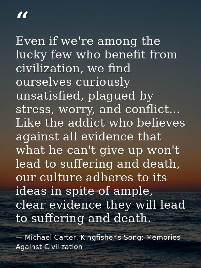 Even if we're among the lucky few who benefit from civilization, we find ourselves curiously unsatisfied, plagued by str — Michael Carter, Kingfisher's Song: Memories Against Civilization