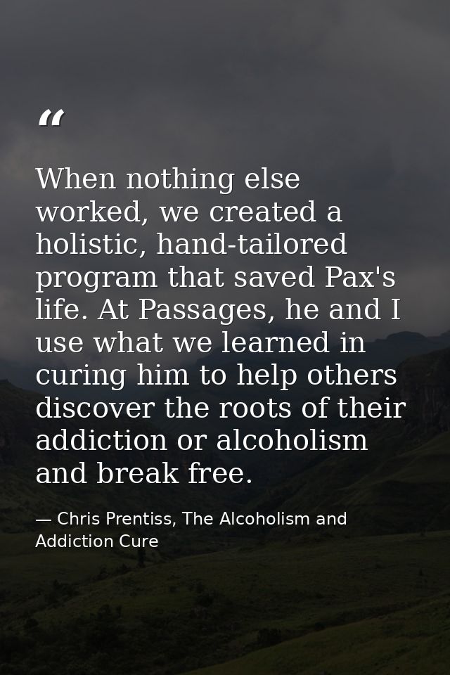 When nothing else worked, we created a holistic, hand-tailored program that saved Pax's life. At Passages, he and I use  — Chris Prentiss, The Alcoholism and Addiction Cure