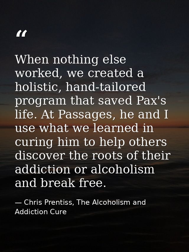 When nothing else worked, we created a holistic, hand-tailored program that saved Pax's life. At Passages, he and I use  — Chris Prentiss, The Alcoholism and Addiction Cure