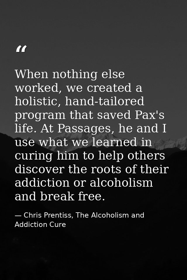 When nothing else worked, we created a holistic, hand-tailored program that saved Pax's life. At Passages, he and I use  — Chris Prentiss, The Alcoholism and Addiction Cure