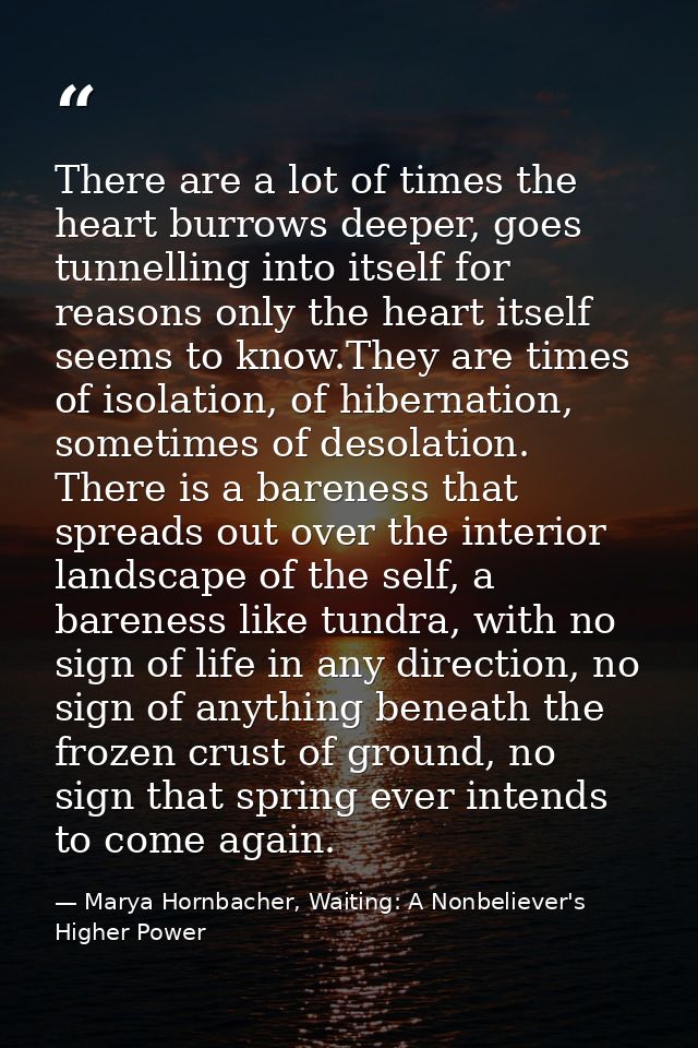 There are a lot of times the heart burrows deeper, goes tunnelling into itself for reasons only the heart itself seems t — Marya Hornbacher, Waiting: A Nonbeliever's Higher Power