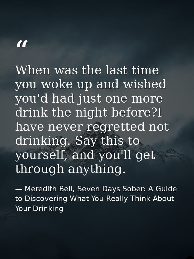When was the last time you woke up and wished you'd had just one more drink the night before?I have never regretted not  — Meredith Bell, Seven Days Sober: A Guide to Discovering What You Really Think About Your Drinking