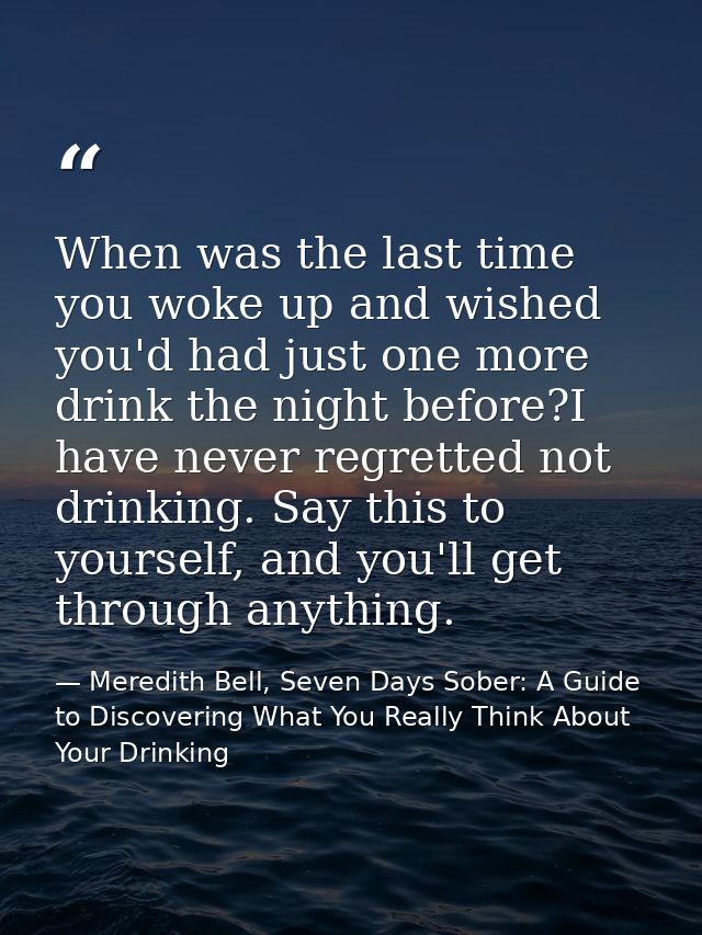 When was the last time you woke up and wished you'd had just one more drink the night before?I have never regretted not  — Meredith Bell, Seven Days Sober: A Guide to Discovering What You Really Think About Your Drinking