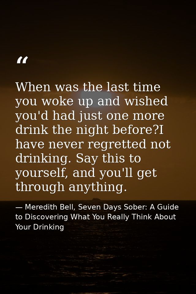 When was the last time you woke up and wished you'd had just one more drink the night before?I have never regretted not  — Meredith Bell, Seven Days Sober: A Guide to Discovering What You Really Think About Your Drinking