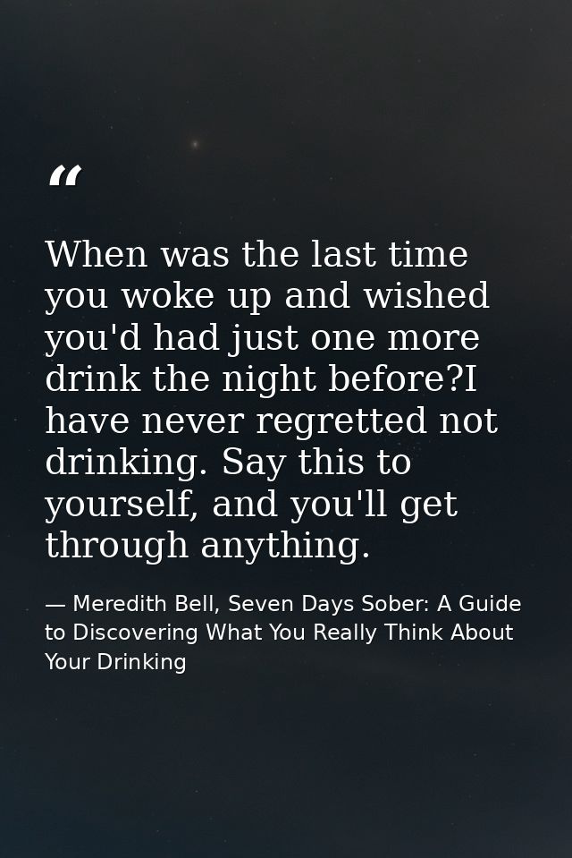 When was the last time you woke up and wished you'd had just one more drink the night before?I have never regretted not  — Meredith Bell, Seven Days Sober: A Guide to Discovering What You Really Think About Your Drinking