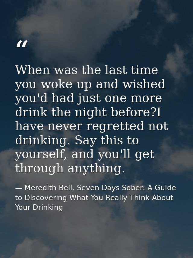 When was the last time you woke up and wished you'd had just one more drink the night before?I have never regretted not  — Meredith Bell, Seven Days Sober: A Guide to Discovering What You Really Think About Your Drinking