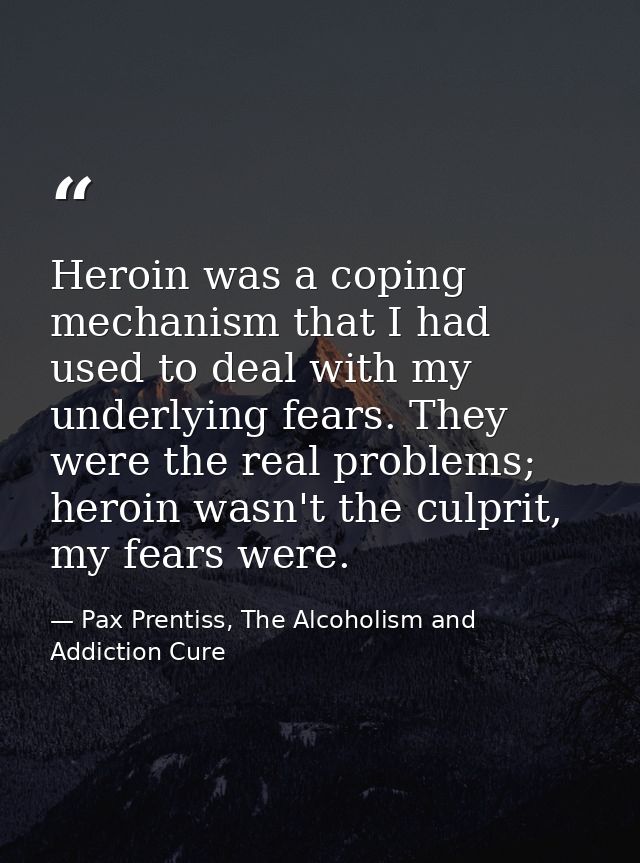 Heroin was a coping mechanism that I had used to deal with my underlying fears. They were the real problems; heroin wasn — Pax Prentiss, The Alcoholism and Addiction Cure