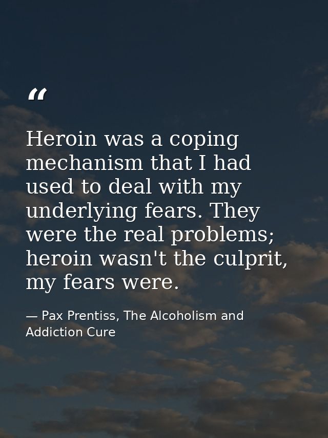 Heroin was a coping mechanism that I had used to deal with my underlying fears. They were the real problems; heroin wasn — Pax Prentiss, The Alcoholism and Addiction Cure
