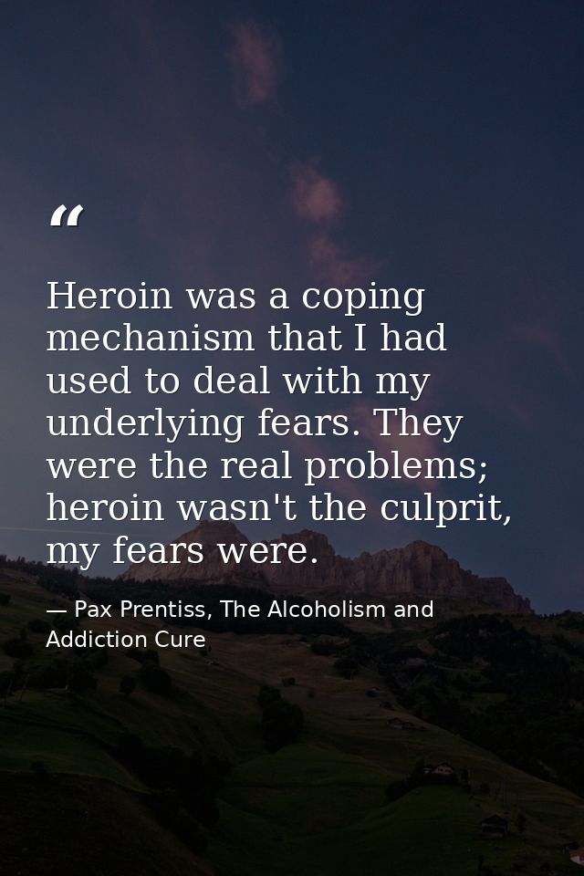 Heroin was a coping mechanism that I had used to deal with my underlying fears. They were the real problems; heroin wasn — Pax Prentiss, The Alcoholism and Addiction Cure