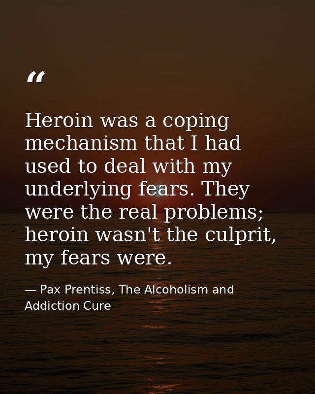 Heroin was a coping mechanism that I had used to deal with my underlying fears. They were the real problems; heroin wasn — Pax Prentiss, The Alcoholism and Addiction Cure