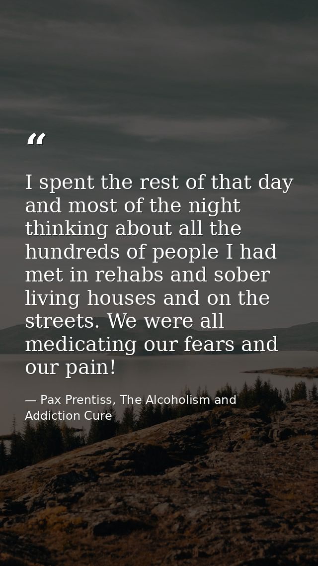 I spent the rest of that day and most of the night thinking about all the hundreds of people I had met in rehabs and sob — Pax Prentiss, The Alcoholism and Addiction Cure