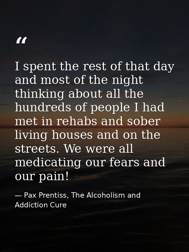 I spent the rest of that day and most of the night thinking about all the hundreds of people I had met in rehabs and sob — Pax Prentiss, The Alcoholism and Addiction Cure