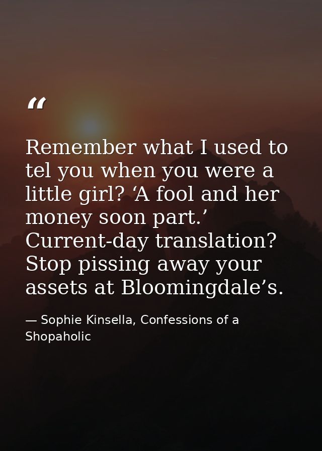 Remember what I used to tel you when you were a little girl? ‘A fool and her money soon part.’ Current-day translation?  — Sophie Kinsella, Confessions of a Shopaholic
