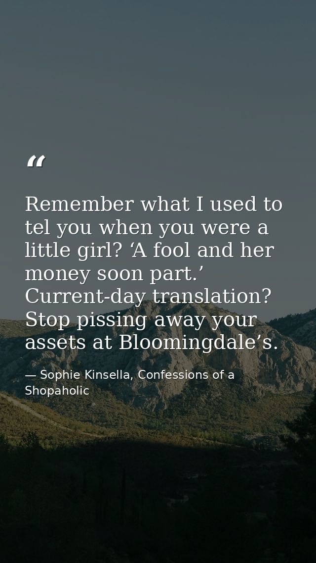 Remember what I used to tel you when you were a little girl? ‘A fool and her money soon part.’ Current-day translation?  — Sophie Kinsella, Confessions of a Shopaholic