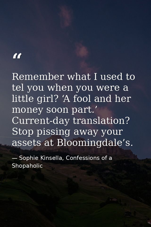 Remember what I used to tel you when you were a little girl? ‘A fool and her money soon part.’ Current-day translation?  — Sophie Kinsella, Confessions of a Shopaholic