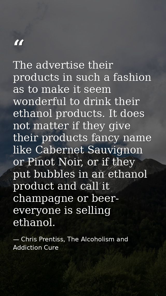 The advertise their products in such a fashion as to make it seem wonderful to drink their ethanol products. It does not — Chris Prentiss, The Alcoholism and Addiction Cure
